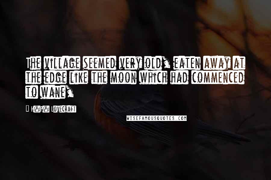 H.P. Lovecraft Quotes: The village seemed very old, eaten away at the edge like the moon which had commenced to wane,