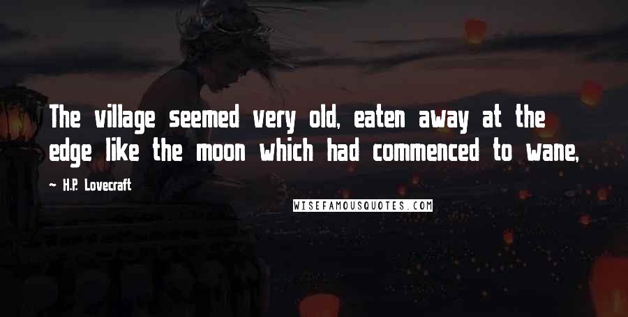 H.P. Lovecraft Quotes: The village seemed very old, eaten away at the edge like the moon which had commenced to wane,