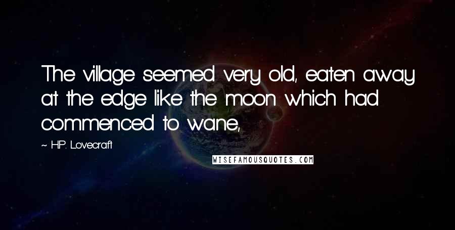 H.P. Lovecraft Quotes: The village seemed very old, eaten away at the edge like the moon which had commenced to wane,