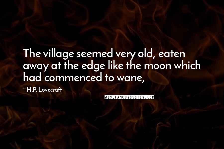 H.P. Lovecraft Quotes: The village seemed very old, eaten away at the edge like the moon which had commenced to wane,