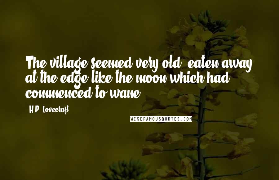 H.P. Lovecraft Quotes: The village seemed very old, eaten away at the edge like the moon which had commenced to wane,
