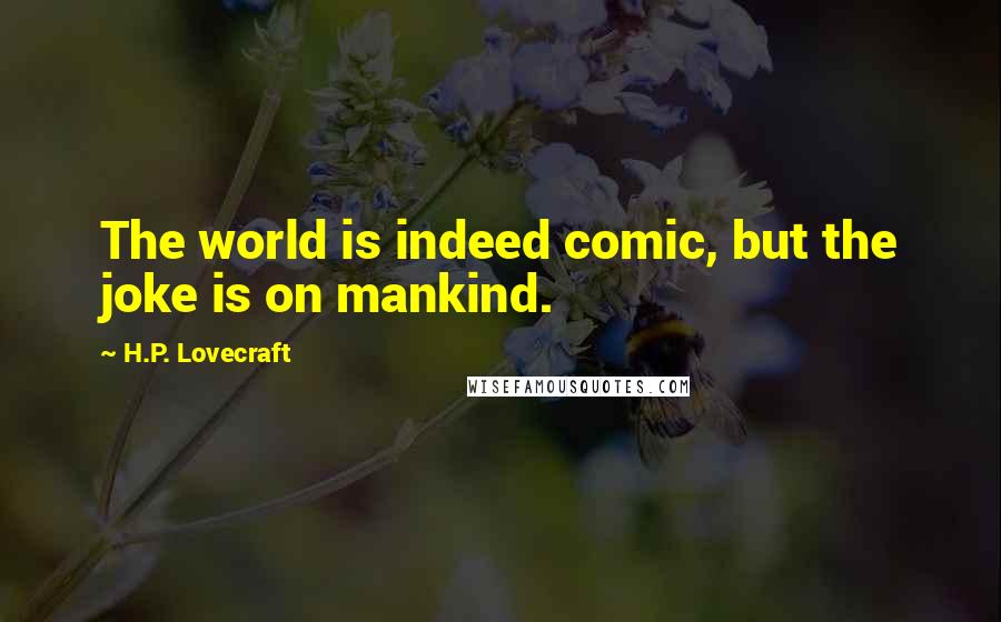 H.P. Lovecraft Quotes: The world is indeed comic, but the joke is on mankind.