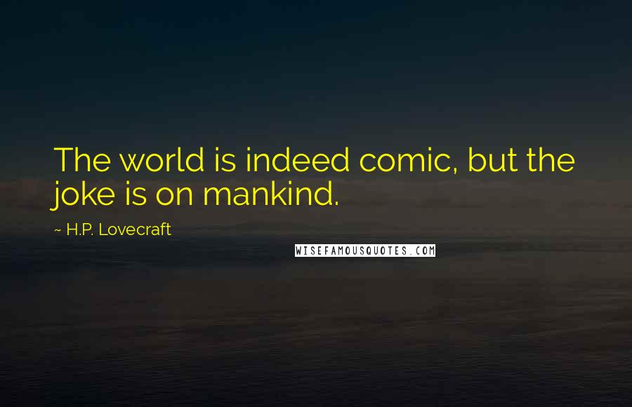 H.P. Lovecraft Quotes: The world is indeed comic, but the joke is on mankind.