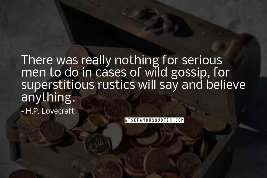 H.P. Lovecraft Quotes: There was really nothing for serious men to do in cases of wild gossip, for superstitious rustics will say and believe anything.