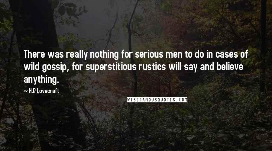 H.P. Lovecraft Quotes: There was really nothing for serious men to do in cases of wild gossip, for superstitious rustics will say and believe anything.