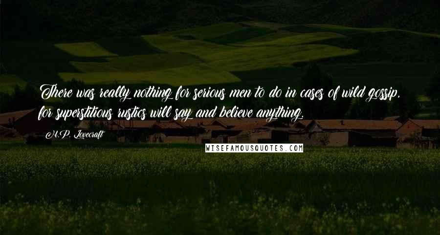 H.P. Lovecraft Quotes: There was really nothing for serious men to do in cases of wild gossip, for superstitious rustics will say and believe anything.