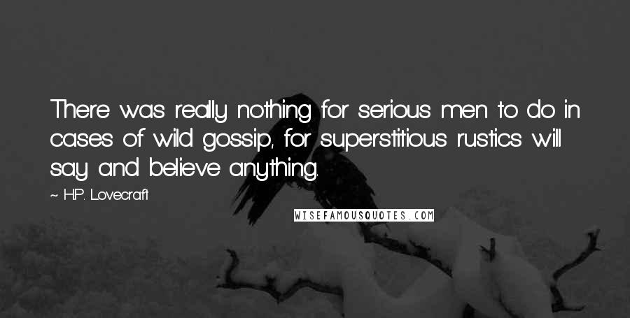 H.P. Lovecraft Quotes: There was really nothing for serious men to do in cases of wild gossip, for superstitious rustics will say and believe anything.
