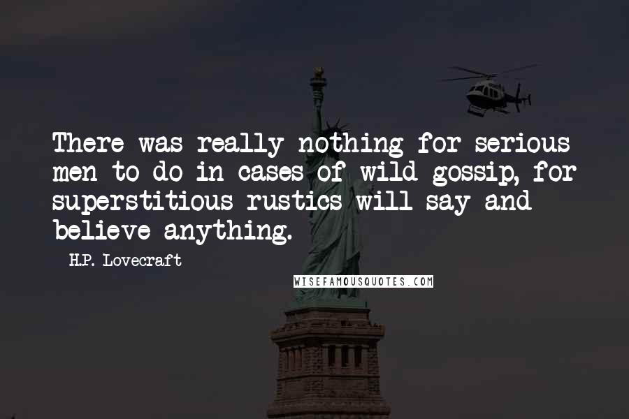 H.P. Lovecraft Quotes: There was really nothing for serious men to do in cases of wild gossip, for superstitious rustics will say and believe anything.