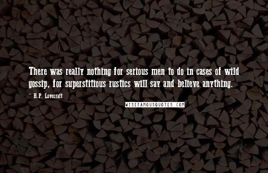 H.P. Lovecraft Quotes: There was really nothing for serious men to do in cases of wild gossip, for superstitious rustics will say and believe anything.