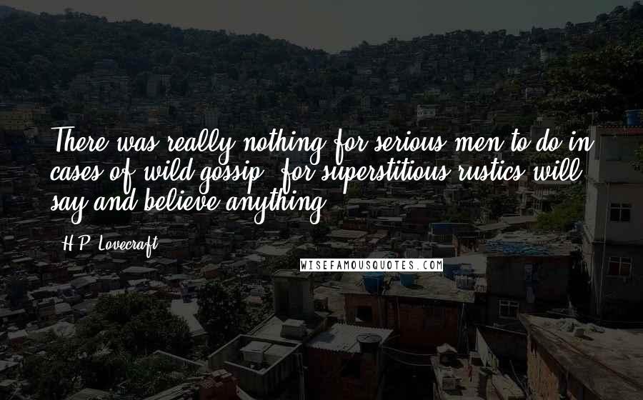 H.P. Lovecraft Quotes: There was really nothing for serious men to do in cases of wild gossip, for superstitious rustics will say and believe anything.