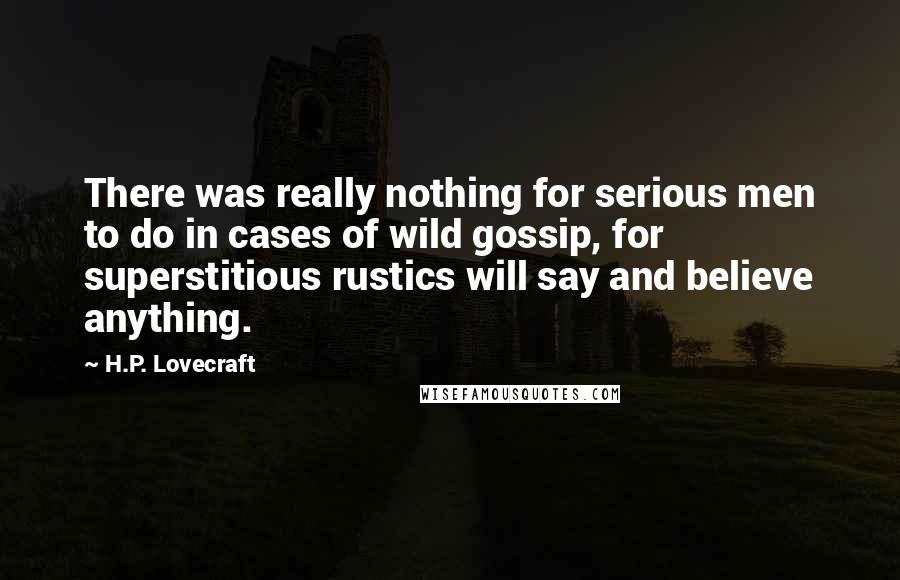 H.P. Lovecraft Quotes: There was really nothing for serious men to do in cases of wild gossip, for superstitious rustics will say and believe anything.