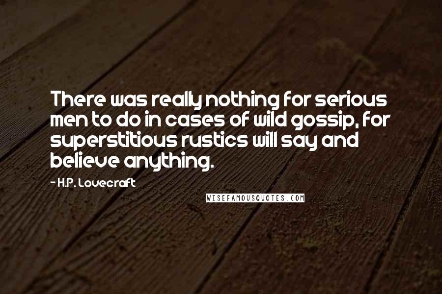 H.P. Lovecraft Quotes: There was really nothing for serious men to do in cases of wild gossip, for superstitious rustics will say and believe anything.
