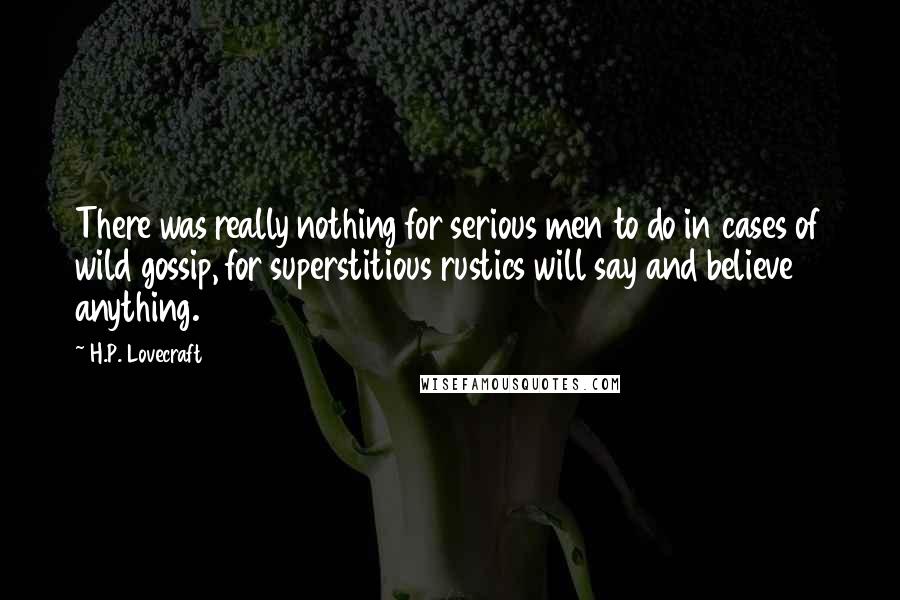 H.P. Lovecraft Quotes: There was really nothing for serious men to do in cases of wild gossip, for superstitious rustics will say and believe anything.