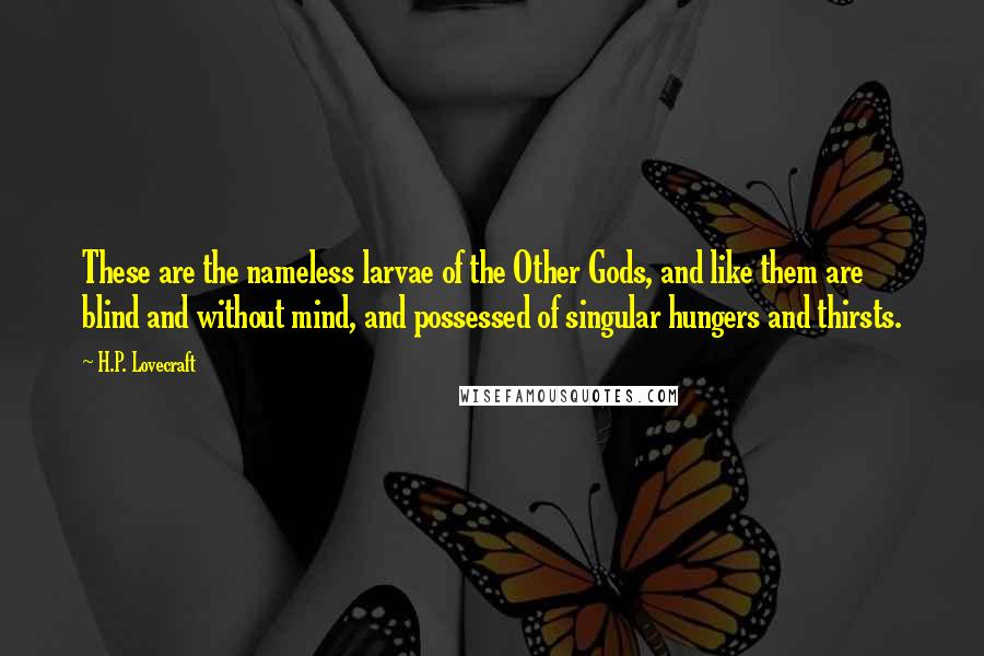 H.P. Lovecraft Quotes: These are the nameless larvae of the Other Gods, and like them are blind and without mind, and possessed of singular hungers and thirsts.