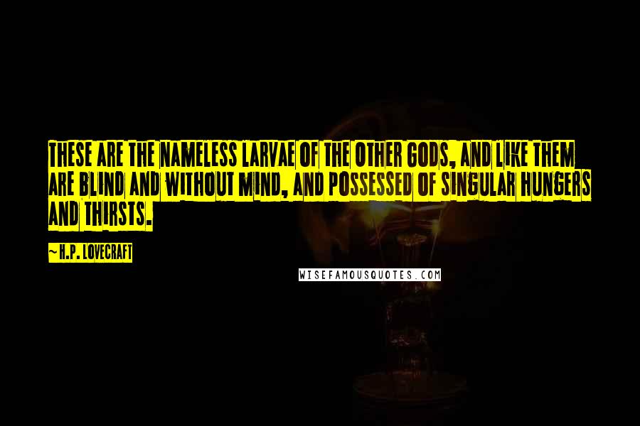 H.P. Lovecraft Quotes: These are the nameless larvae of the Other Gods, and like them are blind and without mind, and possessed of singular hungers and thirsts.
