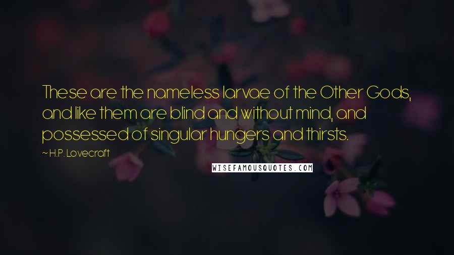 H.P. Lovecraft Quotes: These are the nameless larvae of the Other Gods, and like them are blind and without mind, and possessed of singular hungers and thirsts.