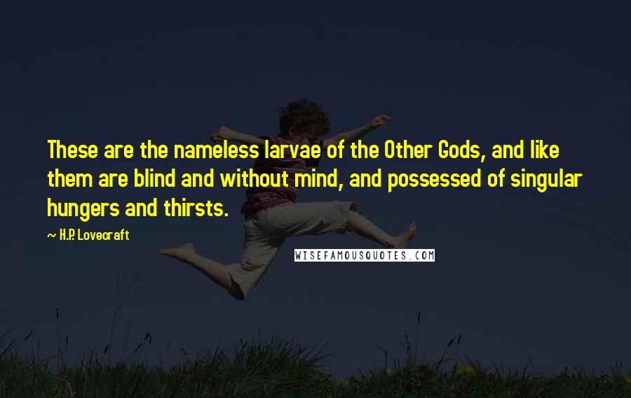 H.P. Lovecraft Quotes: These are the nameless larvae of the Other Gods, and like them are blind and without mind, and possessed of singular hungers and thirsts.