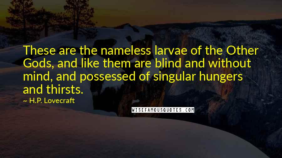 H.P. Lovecraft Quotes: These are the nameless larvae of the Other Gods, and like them are blind and without mind, and possessed of singular hungers and thirsts.