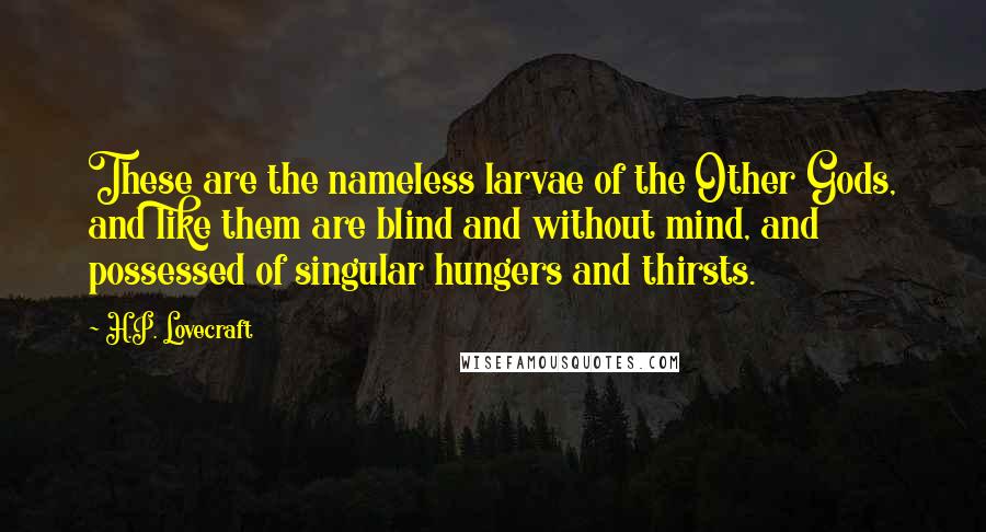 H.P. Lovecraft Quotes: These are the nameless larvae of the Other Gods, and like them are blind and without mind, and possessed of singular hungers and thirsts.