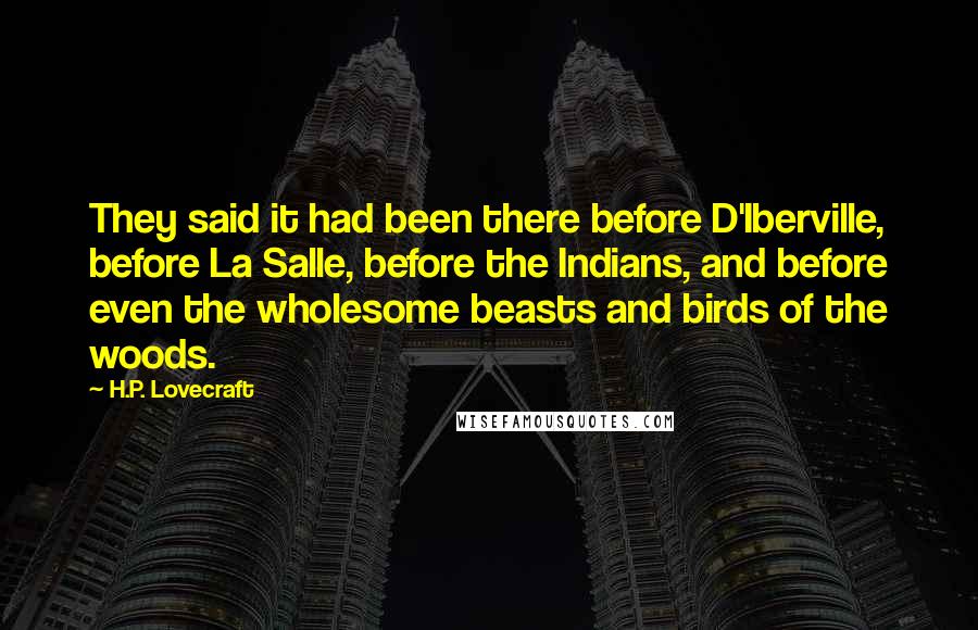 H.P. Lovecraft Quotes: They said it had been there before D'Iberville, before La Salle, before the Indians, and before even the wholesome beasts and birds of the woods.