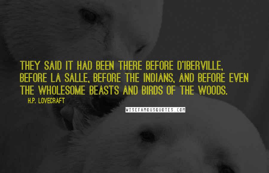 H.P. Lovecraft Quotes: They said it had been there before D'Iberville, before La Salle, before the Indians, and before even the wholesome beasts and birds of the woods.