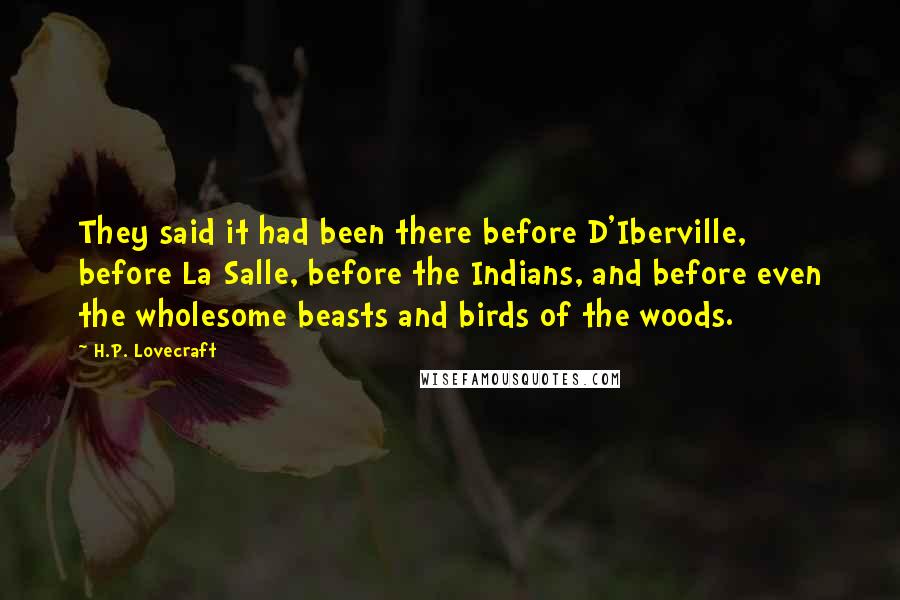 H.P. Lovecraft Quotes: They said it had been there before D'Iberville, before La Salle, before the Indians, and before even the wholesome beasts and birds of the woods.
