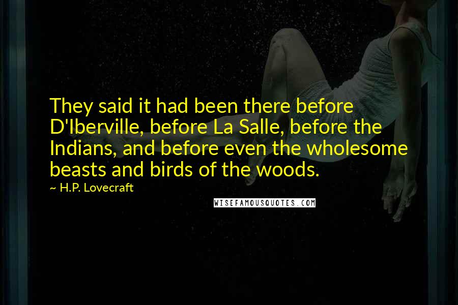 H.P. Lovecraft Quotes: They said it had been there before D'Iberville, before La Salle, before the Indians, and before even the wholesome beasts and birds of the woods.