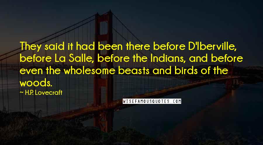 H.P. Lovecraft Quotes: They said it had been there before D'Iberville, before La Salle, before the Indians, and before even the wholesome beasts and birds of the woods.