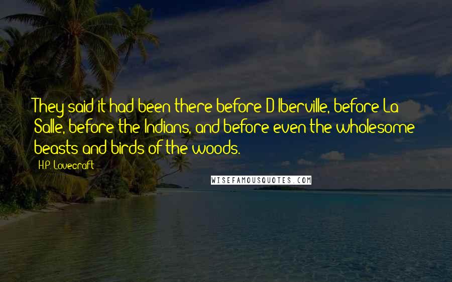 H.P. Lovecraft Quotes: They said it had been there before D'Iberville, before La Salle, before the Indians, and before even the wholesome beasts and birds of the woods.