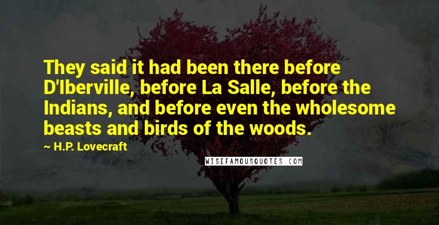 H.P. Lovecraft Quotes: They said it had been there before D'Iberville, before La Salle, before the Indians, and before even the wholesome beasts and birds of the woods.