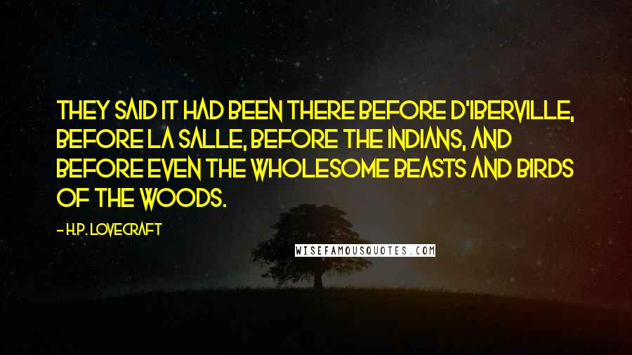 H.P. Lovecraft Quotes: They said it had been there before D'Iberville, before La Salle, before the Indians, and before even the wholesome beasts and birds of the woods.