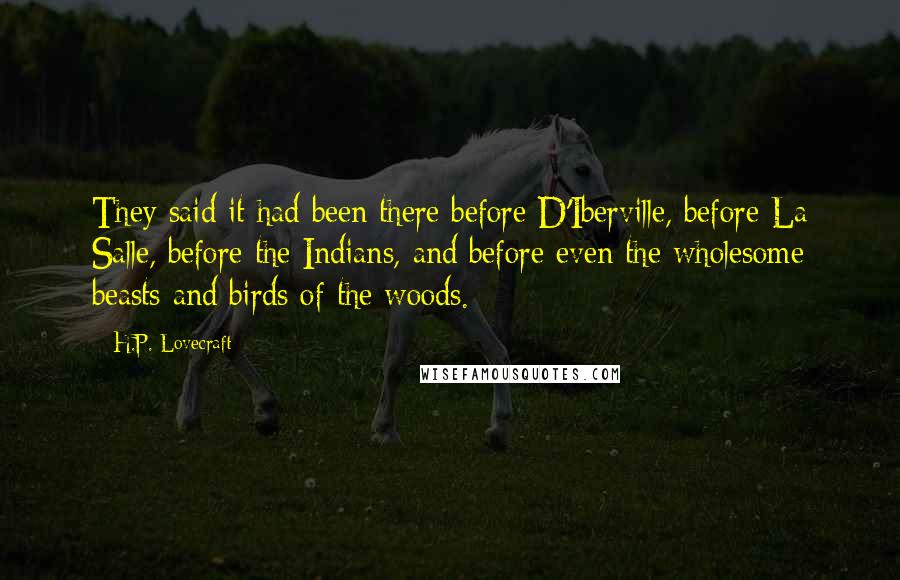 H.P. Lovecraft Quotes: They said it had been there before D'Iberville, before La Salle, before the Indians, and before even the wholesome beasts and birds of the woods.