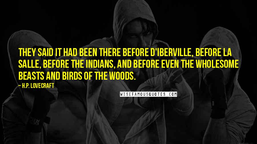 H.P. Lovecraft Quotes: They said it had been there before D'Iberville, before La Salle, before the Indians, and before even the wholesome beasts and birds of the woods.