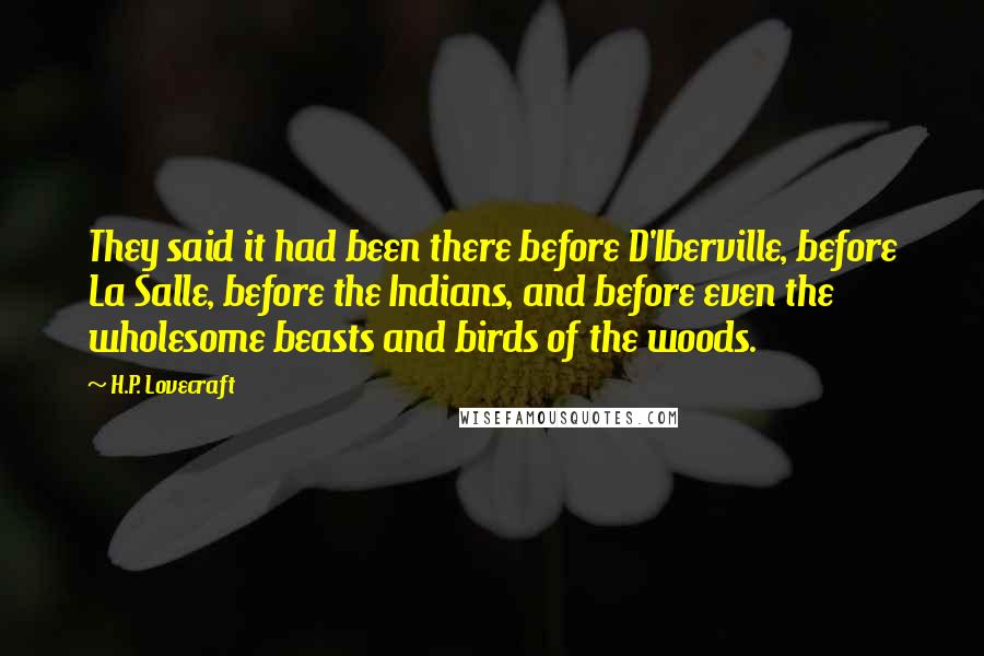 H.P. Lovecraft Quotes: They said it had been there before D'Iberville, before La Salle, before the Indians, and before even the wholesome beasts and birds of the woods.