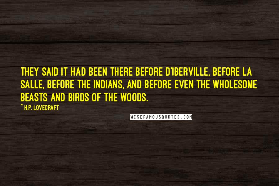 H.P. Lovecraft Quotes: They said it had been there before D'Iberville, before La Salle, before the Indians, and before even the wholesome beasts and birds of the woods.