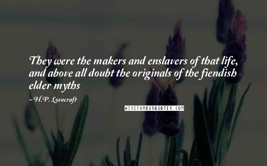 H.P. Lovecraft Quotes: They were the makers and enslavers of that life, and above all doubt the originals of the fiendish elder myths