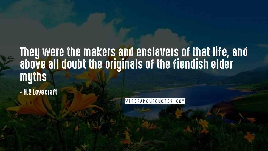 H.P. Lovecraft Quotes: They were the makers and enslavers of that life, and above all doubt the originals of the fiendish elder myths