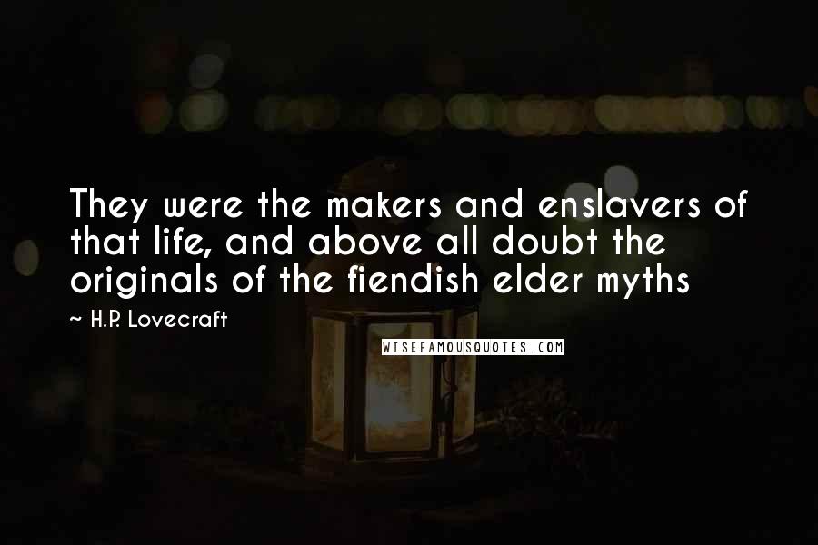 H.P. Lovecraft Quotes: They were the makers and enslavers of that life, and above all doubt the originals of the fiendish elder myths