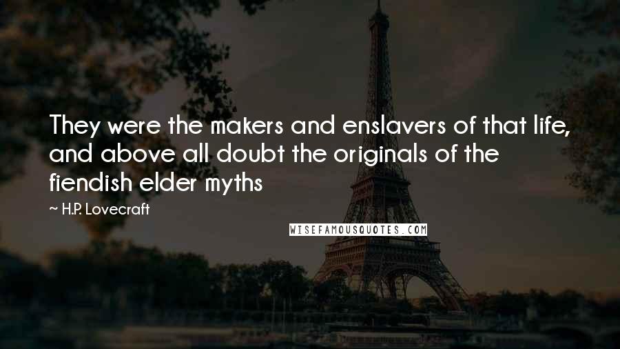 H.P. Lovecraft Quotes: They were the makers and enslavers of that life, and above all doubt the originals of the fiendish elder myths