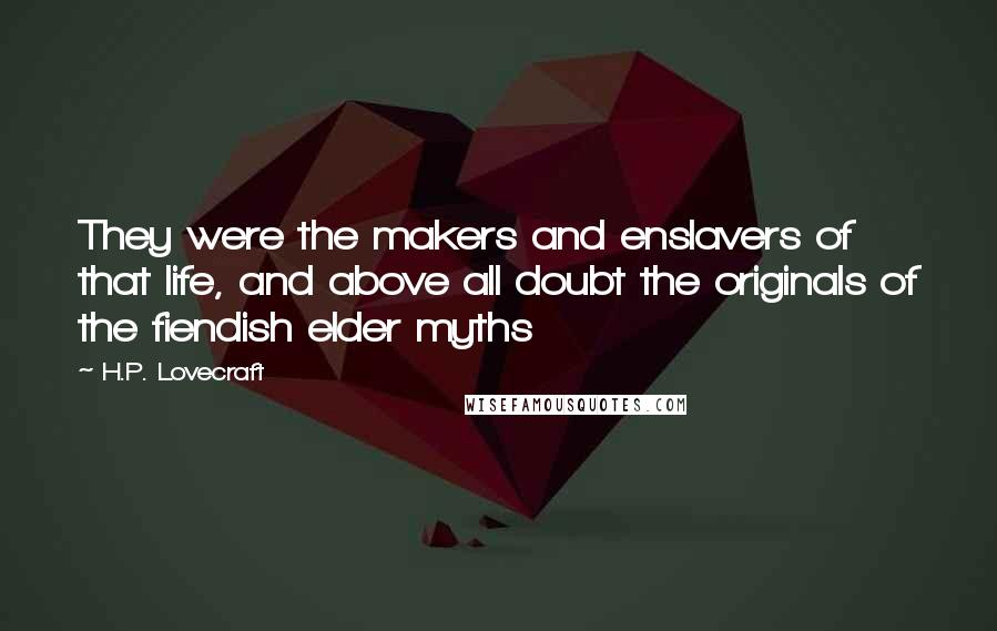 H.P. Lovecraft Quotes: They were the makers and enslavers of that life, and above all doubt the originals of the fiendish elder myths