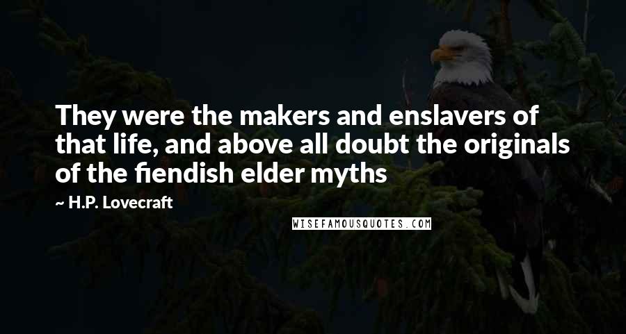 H.P. Lovecraft Quotes: They were the makers and enslavers of that life, and above all doubt the originals of the fiendish elder myths