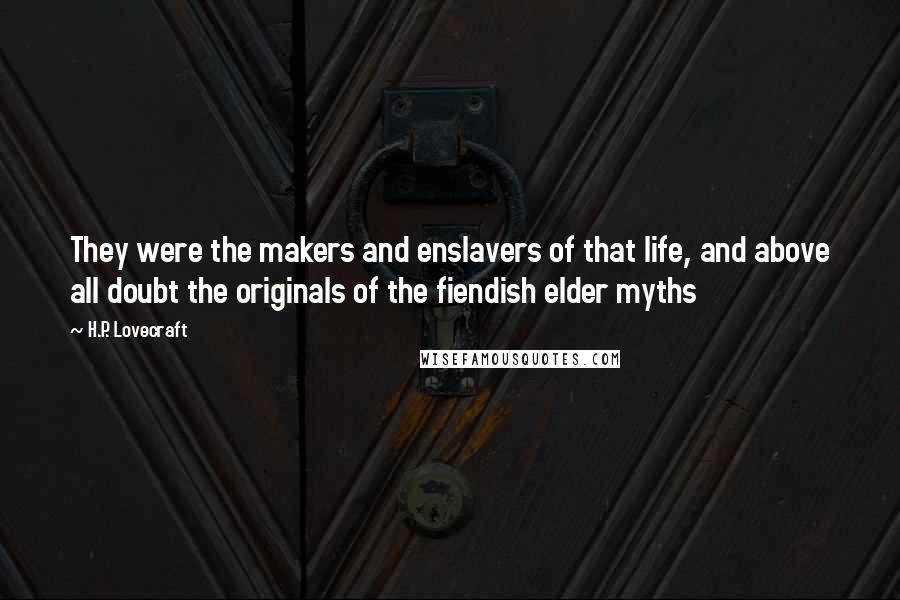 H.P. Lovecraft Quotes: They were the makers and enslavers of that life, and above all doubt the originals of the fiendish elder myths