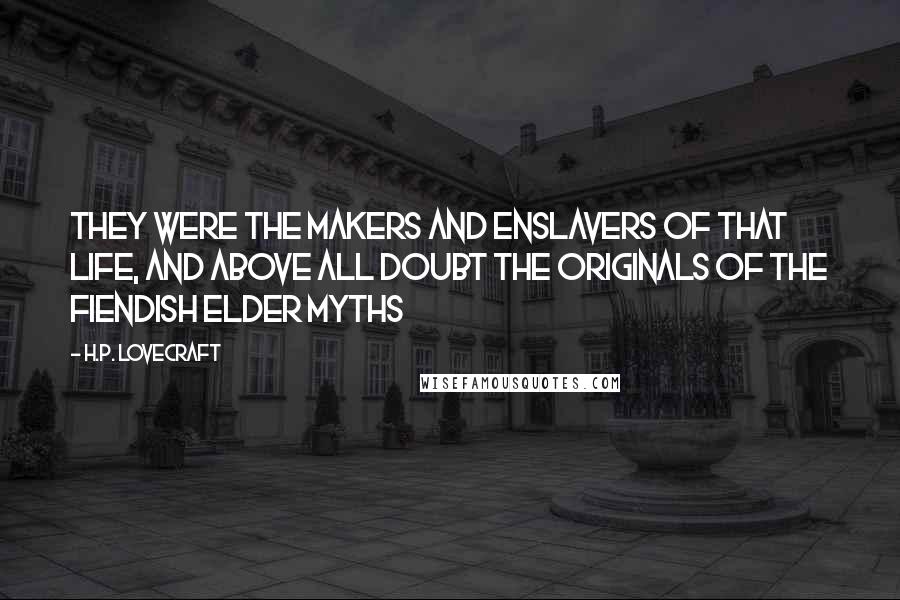 H.P. Lovecraft Quotes: They were the makers and enslavers of that life, and above all doubt the originals of the fiendish elder myths