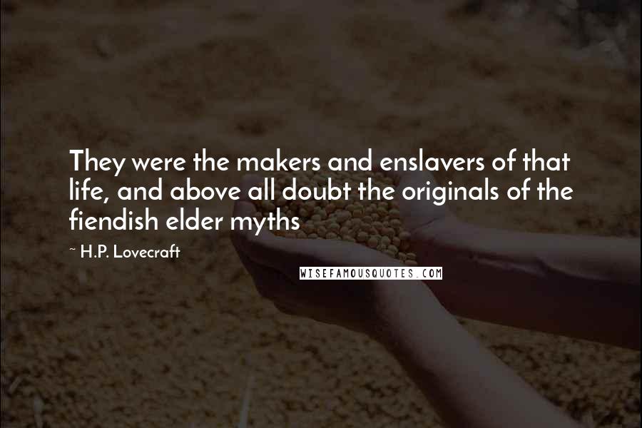 H.P. Lovecraft Quotes: They were the makers and enslavers of that life, and above all doubt the originals of the fiendish elder myths