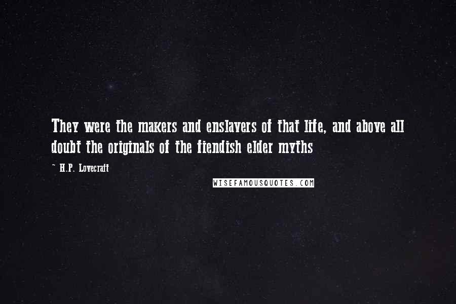 H.P. Lovecraft Quotes: They were the makers and enslavers of that life, and above all doubt the originals of the fiendish elder myths