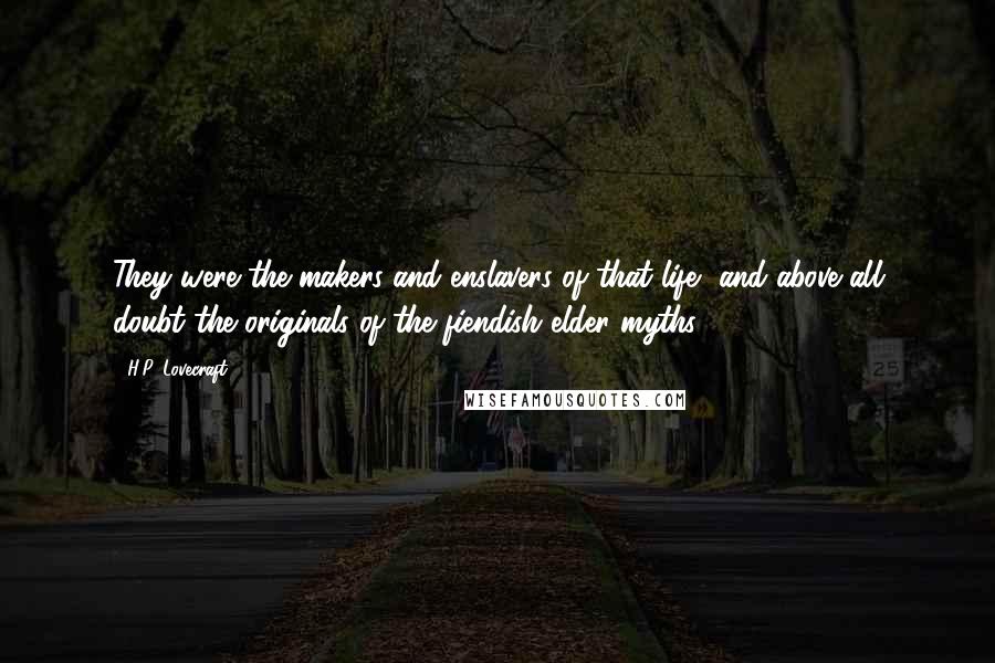 H.P. Lovecraft Quotes: They were the makers and enslavers of that life, and above all doubt the originals of the fiendish elder myths