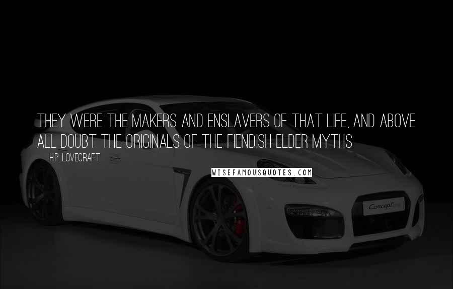 H.P. Lovecraft Quotes: They were the makers and enslavers of that life, and above all doubt the originals of the fiendish elder myths