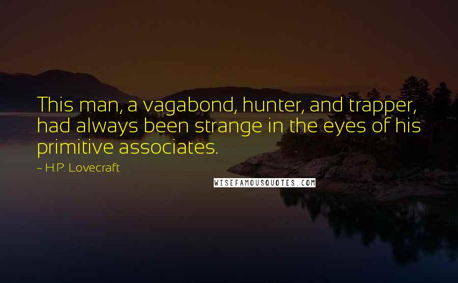 H.P. Lovecraft Quotes: This man, a vagabond, hunter, and trapper, had always been strange in the eyes of his primitive associates.