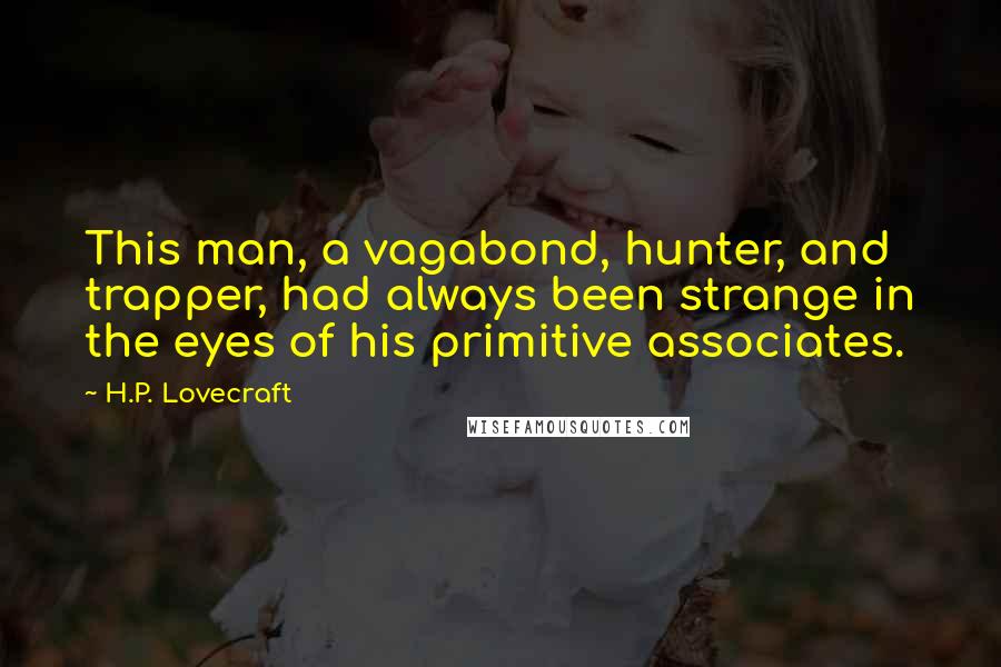 H.P. Lovecraft Quotes: This man, a vagabond, hunter, and trapper, had always been strange in the eyes of his primitive associates.