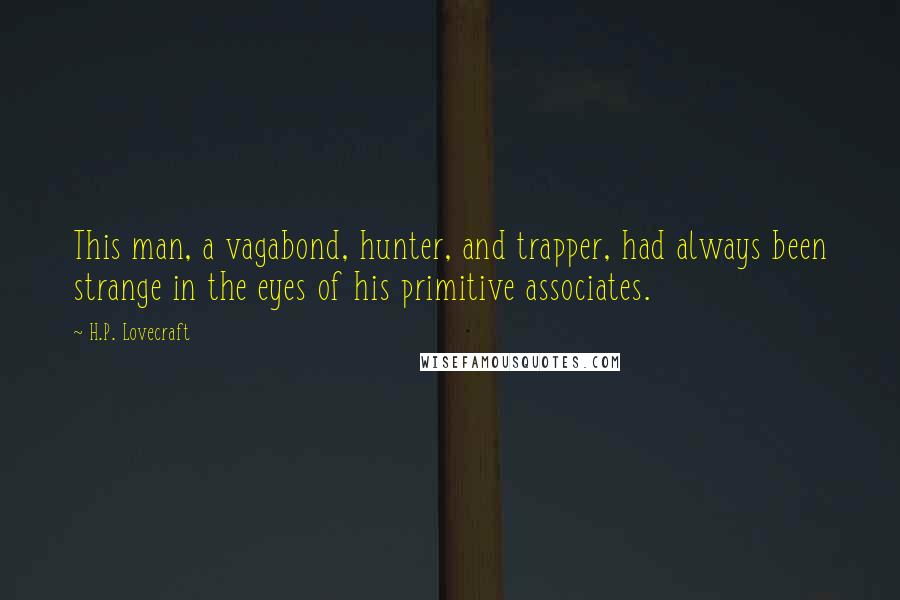 H.P. Lovecraft Quotes: This man, a vagabond, hunter, and trapper, had always been strange in the eyes of his primitive associates.